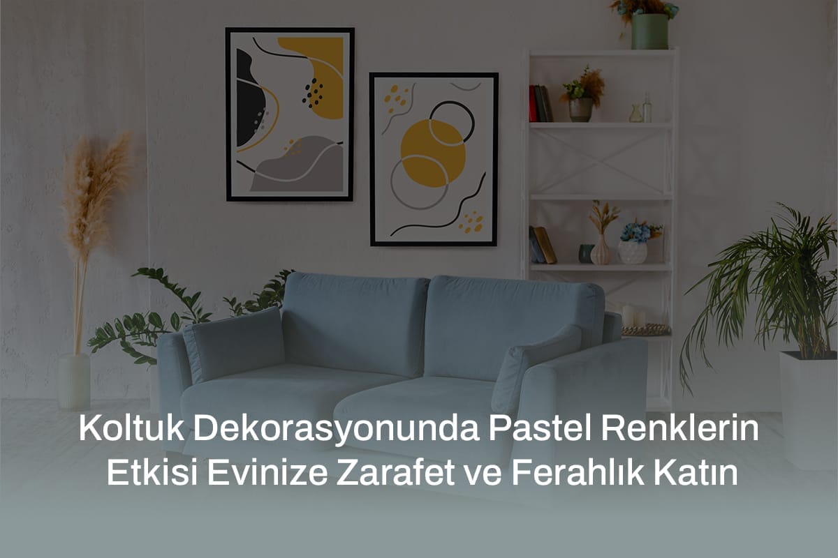 Koltuk Dekorasyonunda Pastel Renklerin Etkisi Evinize Zarafet ve Ferahlık Katın