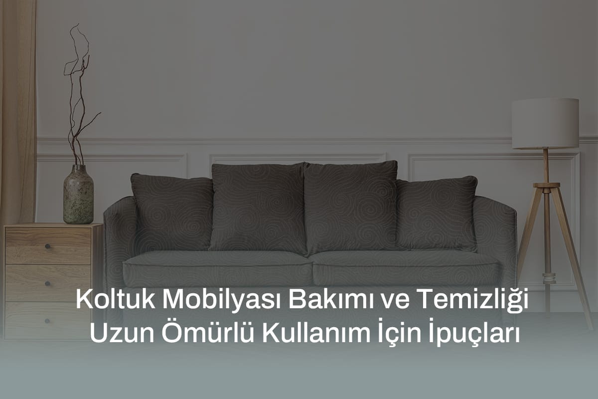 Koltuk Mobilyası Bakımı ve Temizliği Uzun Ömürlü Kullanım İçin İpuçları