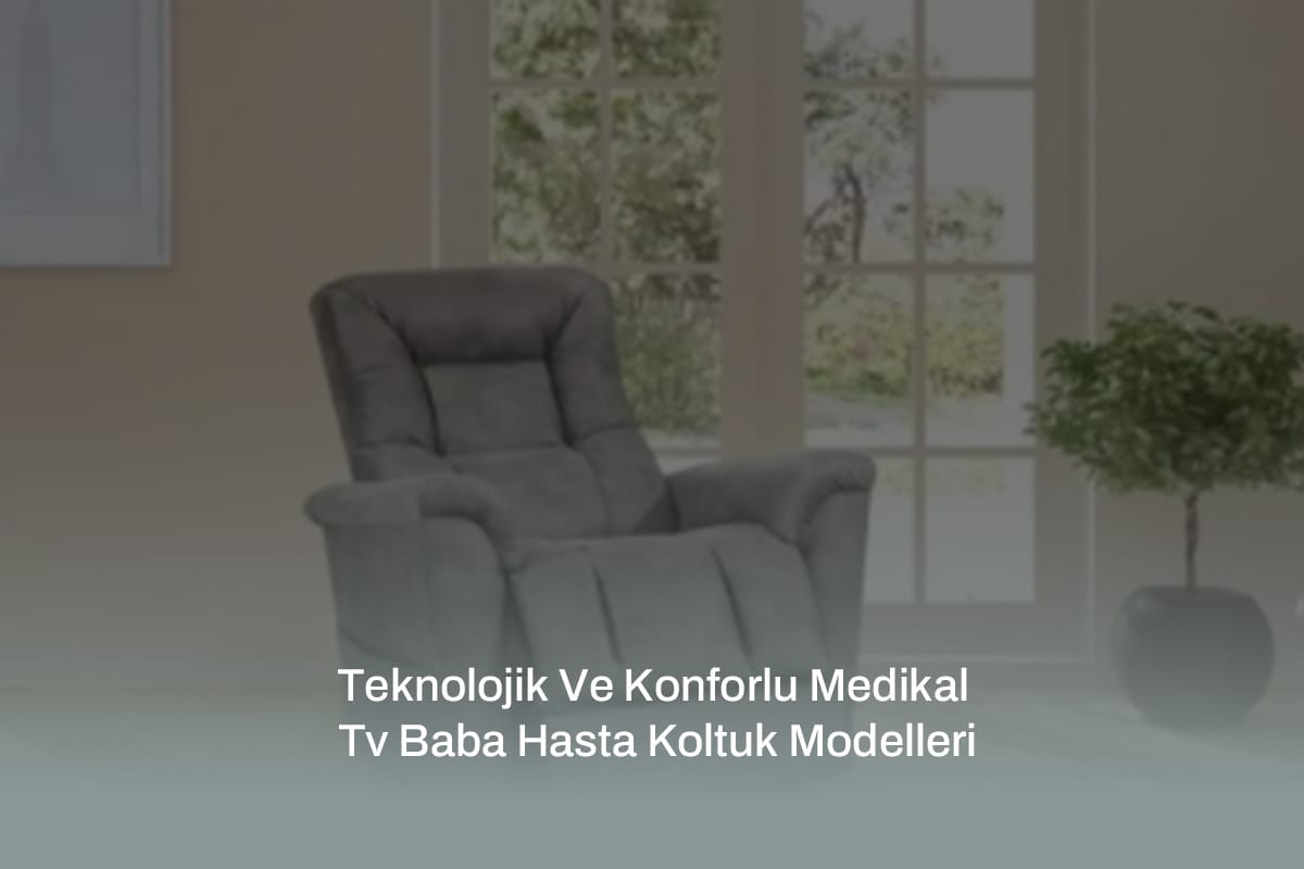 Teknolojik Ve Konforlu Medikal Tv Baba Hasta Koltuk Modelleri