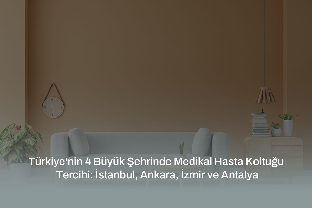 Türkiye’nin 4 Büyük Şehrinde Medikal Hasta Koltuğu Tercihi: İstanbul, Ankara, İzmir ve Antalya